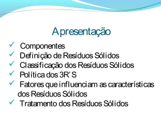 Apresentação
 Componentes
 Definição deResíduosSólidos
 Classificação dosResíduosSólidos
 Políticados3R’S
 Fatoresqueinfluenciam ascaracterísticas
dosResíduosSólidos
 Tratamento dosResíduosSólidos
 
