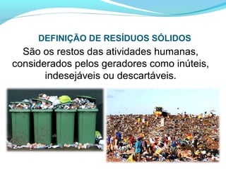 DEFINIÇÃO DE RESÍDUOS SÓLIDOS
São os restos das atividades humanas,
considerados pelos geradores como inúteis,
indesejáveis ou descartáveis.
 