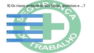9) Os riscos ambientais são físicos, químicos e ...?
• A) Gasosos
• B) Matemáticos
• C) Biológicos
• D) Acidentes
 