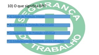 10) O que significa EPI?
• A) Estado de Proteção Intensa
• B) Estratégia de Proteção Improvisada
• C) Equipamento de Proteção Individual
• D) Estabelecimento Protegido contra Infrações
 