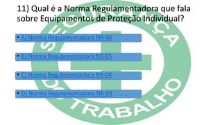 11) Qual é a Norma Regulamentadora que fala
sobre Equipamentos de Proteção Individual?
• A) Norma Regulamentadora NR-06
• B) Norma Regulamentadora NR-05
• C) Norma Regulamentadora NR-04
• D) Norma Regulamentadora NR-03
 