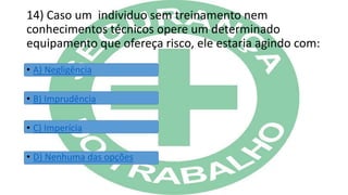 14) Caso um individuo sem treinamento nem
conhecimentos técnicos opere um determinado
equipamento que ofereça risco, ele estaria agindo com:
• A) Negligência
• B) Imprudência
• C) Imperícia
• D) Nenhuma das opções
 