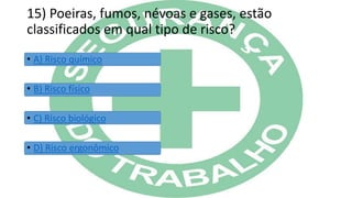 15) Poeiras, fumos, névoas e gases, estão
classificados em qual tipo de risco?
• A) Risco químico
• B) Risco físico
• C) Risco biológico
• D) Risco ergonômico
 