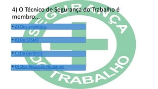 4) O Técnico de Segurança do Trabalho é
membro...
• A) Dos acionistas
• B) Do SESMT
• C) Da Gerência
• D) Dos Recursos Humanos
 