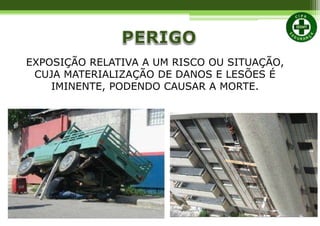 EXPOSIÇÃO RELATIVA A UM RISCO OU SITUAÇÃO,
CUJA MATERIALIZAÇÃO DE DANOS E LESÕES É
IMINENTE, PODENDO CAUSAR A MORTE.
 