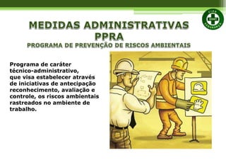 Programa de caráter
técnico-administrativo,
que visa estabelecer através
de iniciativas de antecipação
reconhecimento, avaliação e
controle, os riscos ambientais
rastreados no ambiente de
trabalho.
 