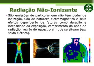 • São emissões de partículas que não tem poder de
ionização. São de natureza eletromagnética e seus
efeitos dependerão de fatores como duração e
intensidade da exposição, comprimento da onda de
radiação, região do espectro em que se situam (ex:
solda elétrica).
 