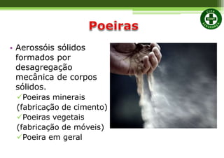 • Aerossóis sólidos
formados por
desagregação
mecânica de corpos
sólidos.
Poeiras minerais
(fabricação de cimento)
Poeiras vegetais
(fabricação de móveis)
Poeira em geral
 