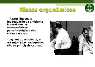  Riscos ligados a
inadequação do ambiente
laboral com as
características
psicofisiológicas dos
trabalhadores.
Lay out do ambiente, e
arranjo físico inadequado,
são as principais causas.
 