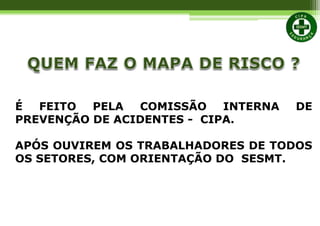 É FEITO PELA COMISSÃO INTERNA DE
PREVENÇÃO DE ACIDENTES - CIPA.
APÓS OUVIREM OS TRABALHADORES DE TODOS
OS SETORES, COM ORIENTAÇÃO DO SESMT.
 