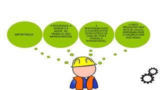 IMPORTÂNCIA
A SEGURANÇA, A
HIGIENE E A
SAÚDE NO
TRABALHO SÃO
IMPRESCINDÍVEIS
.
A
RESPONSABILIDADE
E CONCIÊNCIA POR
ESTAS AÇÕES É DE
CADA UM, POIS É
PESSOAL E
INTRANSFERÍVEL.
O ÚNICO
PREJUDICADO PELA
FALTA DE ATENÇÃO,
RESPONSABILIDADE
E CONCIÊNCIA SERÁ
VOCÊ MESMO.
 