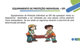 EQUIPAMENTO DE PROTEÇÃO INDIVIDUAL – EPI
Equipamentos de Proteção Individual ou EPI são quaisquer meios ou
dispositivos destinados a ser utilizados por uma pessoa contra possíveis
riscos ameaçadores da sua saúde ou segurança durante o exercício de uma
determinada atividade.
 