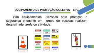 EQUIPAMENTO DE PROTEÇÃO COLETIVA – EPC
São equipamentos utilizados para proteção e
segurança enquanto um grupo de pessoas realizam
determinada tarefa ou atividade.
 