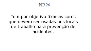NR 26
Tem por objetivo fixar as cores
que devem ser usadas nos locais
de trabalho para prevenção de
acidentes.
 