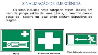 SINALIZAÇÃO DE EMERGÊNCIA
Os sinais incluídos nesta categoria visam indicar, em
caso de perigo, saídas de emergência, o caminho para o
posto de socorro ou local onde existam dispositivos de
resgate.
 