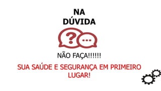 NA
DÚVIDA
NÃO FAÇA!!!!!!
SUA SAÚDE E SEGURANÇA EM PRIMEIRO
LUGAR!
 