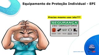 Preciso mesmo usar isto???
Equipamento de Proteção Individual - EPI
 