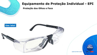 Use isto!
Proteção dos Olhos e Face
Equipamento de Proteção Individual - EPI
 
