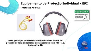 Para proteção do sistema auditivo contra níveis de
pressão sonora superiores ao estabelecido na NR – 15,
Anexos I e II;
Proteção Auditiva
Equipamento de Proteção Individual - EPI
 