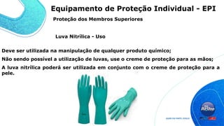 Deve ser utilizada na manipulação de qualquer produto químico;
Não sendo possível a utilização de luvas, use o creme de proteção para as mãos;
A luva nitrílica poderá ser utilizada em conjunto com o creme de proteção para a
pele.
Luva Nitrílica - Uso
Proteção dos Membros Superiores
Equipamento de Proteção Individual - EPI
 