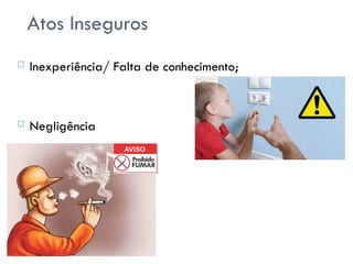 Atos Inseguros
 Inexperiência/ Falta de conhecimento;
 Negligência
 