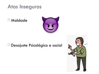 Atos Inseguros
 Maldade
 Desajuste Psicológico e social
 