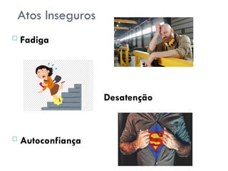 Atos Inseguros
 Fadiga
Desatenção
 Autoconfiança
 