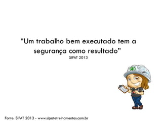 “Um trabalho bem executado tem a
segurança como resultado”
SIPAT 2013
Fonte: SIPAT 2013 - www.sipatetreinamentos.com.br
 