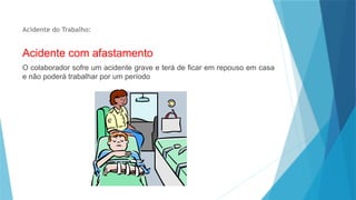 Acidente do Trabalho:
Acidente com afastamento
O colaborador sofre um acidente grave e terá de ficar em repouso em casa
e não poderá trabalhar por um período
 