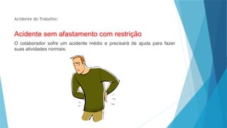 Acidente do Trabalho:
Acidente sem afastamento com restrição
O colaborador sofre um acidente médio e precisará de ajuda para fazer
suas atividades normais.
 