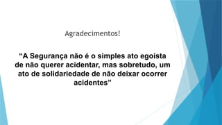 Agradecimentos!
“A Segurança não é o simples ato egoísta
de não querer acidentar, mas sobretudo, um
ato de solidariedade de não deixar ocorrer
acidentes”
 