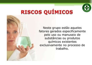 Neste grupo estão aqueles
fatores gerados especificamente
pelo uso ou manuseio de
substâncias ou produtos
químicos existentes
exclusivamente no processo de
trabalho.
 