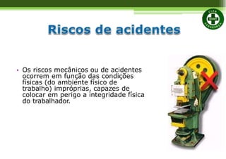 • Os riscos mecânicos ou de acidentes
ocorrem em função das condições
físicas (do ambiente físico de
trabalho) impróprias, capazes de
colocar em perigo a integridade física
do trabalhador.
 
