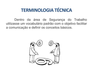 TERMINOLOGIA TÉCNICA
Dentro da área de Segurança do Trabalho
utilizasse um vocabulário padrão com o objetivo facilitar
a comunicação e definir os conceitos básicos.
 