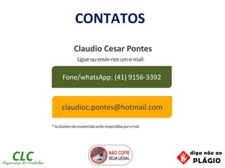 Ligueouenvie-nosume-mail:
claudioc.pontes@hotmail.com
Fone/whatsApp: (41) 9156-3392
*Asdúvidasnãoesclarecidasserãorespondidaspore-mail
CONTATOS
Claudio Cesar Pontes
 
