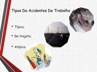 Tipos De Acidentes De Trabalho
• Típico;
• De trajeto;
• Atípico;
 