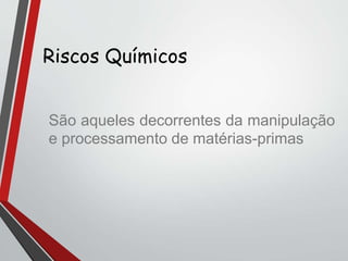 Riscos Químicos
São aqueles decorrentes da manipulação
e processamento de matérias-primas
 