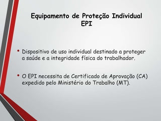 Equipamento de Proteção Individual
EPI
• Dispositivo de uso individual destinado a proteger
a saúde e a integridade física do trabalhador.
• O EPI necessita de Certificado de Aprovação (CA)
expedido pelo Ministério do Trabalho (MT).
 