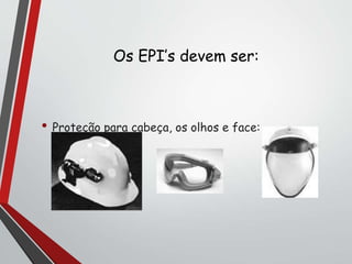 Os EPI’s devem ser:
• Proteção para cabeça, os olhos e face:
 