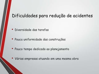 Dificuldades para redução de acidentes
• Diversidade das tarefas
• Pouca uniformidade das construções
• Pouco tempo dedicado ao planejamento
• Várias empresas atuando em uma mesma obra
 