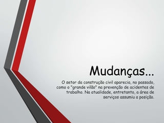 Mudanças...
O setor da construção civil aparecia, no passado,
como o "grande vilão" na prevenção de acidentes de
trabalho. Na atualidade, entretanto, a área de
serviços assumiu a posição.
 