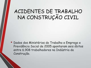 ACIDENTES DE TRABALHO
NA CONSTRUÇÃO CIVIL
• Dados dos Ministérios do Trabalho e Emprego e
Previdência Social de 2005 apontaram seis óbitos
entre 6.908 trabalhadores na Indústria da
Construção.
 
