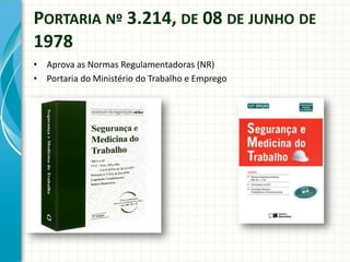 PORTARIA Nº 3.214, DE 08 DE JUNHO DE
1978
• Aprova as Normas Regulamentadoras (NR)
• Portaria do Ministério do Trabalho e Emprego
 