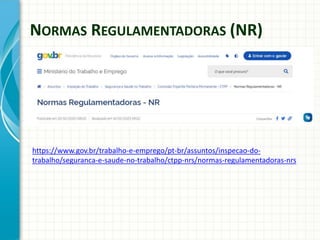 NORMAS REGULAMENTADORAS (NR)
https://www.gov.br/trabalho-e-emprego/pt-br/assuntos/inspecao-do-
trabalho/seguranca-e-saude-no-trabalho/ctpp-nrs/normas-regulamentadoras-nrs
 