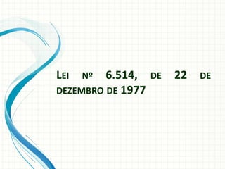 LEI Nº 6.514, DE 22 DE
DEZEMBRO DE 1977
 