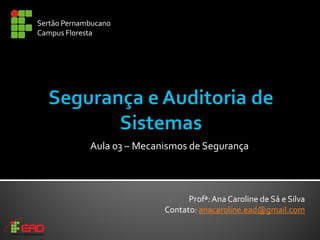Profª:AnaCaroline de Sá e Silva
Contato: anacaroline.ead@gmail.com
Aula 03 – Mecanismos de Segurança
Sertão Pernambucano
Campus Floresta
 