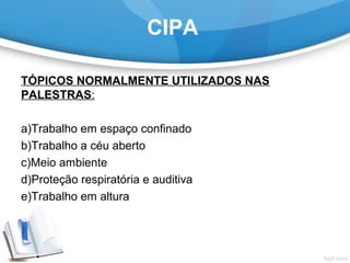 CIPA
TÓPICOS NORMALMENTE UTILIZADOS NAS
PALESTRAS:
 
a)Trabalho em espaço confinado
b)Trabalho a céu aberto
c)Meio ambiente
d)Proteção respiratória e auditiva
e)Trabalho em altura
 