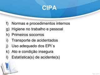 CIPA
f) Normas e procedimentos internos
g) Higiene no trabalho e pessoal
h) Primeiros socorros
i) Transporte de acidentados
j) Uso adequado dos EPI´s
k) Ato e condição insegura
l) Estatística(s) de acidente(s)
 