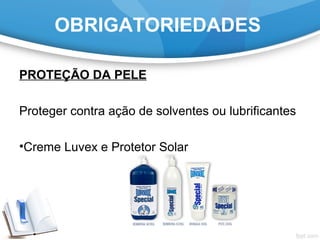 OBRIGATORIEDADES
PROTEÇÃO DA PELE
Proteger contra ação de solventes ou lubrificantes
•Creme Luvex e Protetor Solar
 