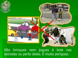 Não brinques nem jogues à bola nas estradas ou perto delas. É muito perigoso. 